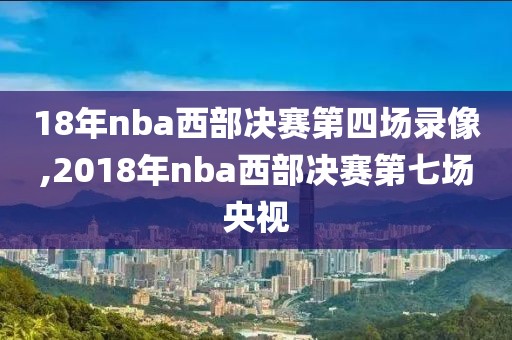 18年nba西部决赛第四场录像,2018年nba西部决赛第七场央视