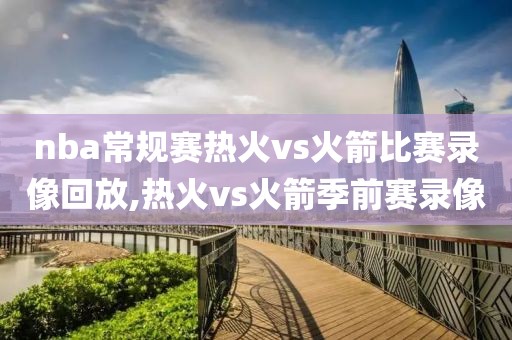 nba常规赛热火vs火箭比赛录像回放,热火vs火箭季前赛录像