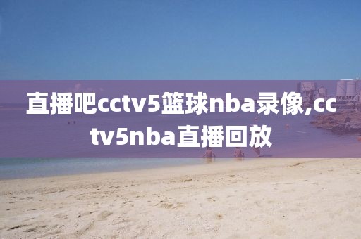 直播吧cctv5篮球nba录像,cctv5nba直播回放