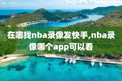 在哪找nba录像发快手,nba录像哪个app可以看