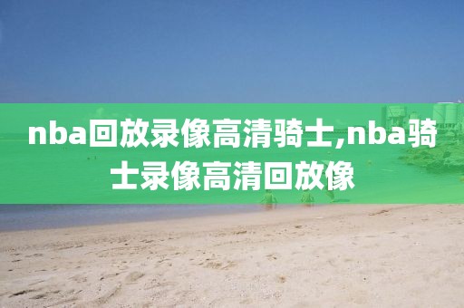 nba回放录像高清骑士,nba骑士录像高清回放像