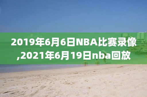 2019年6月6日NBA比赛录像,2021年6月19日nba回放