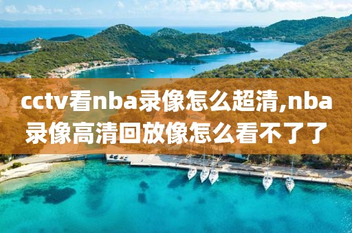 cctv看nba录像怎么超清,nba录像高清回放像怎么看不了了