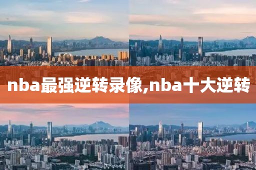 nba最强逆转录像,nba十大逆转