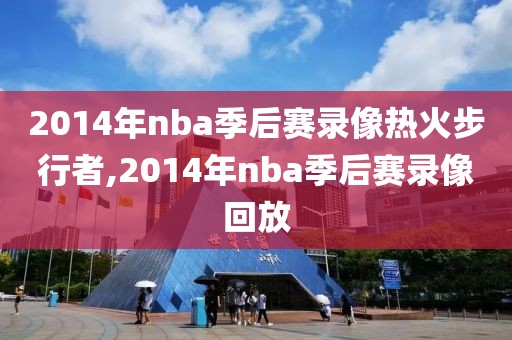 2014年nba季后赛录像热火步行者,2014年nba季后赛录像回放