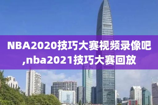 NBA2020技巧大赛视频录像吧,nba2021技巧大赛回放