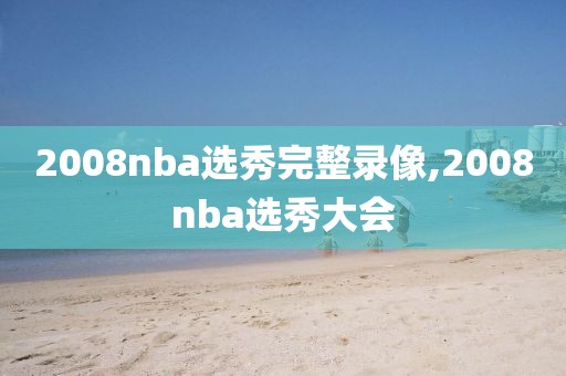 2008nba选秀完整录像,2008nba选秀大会