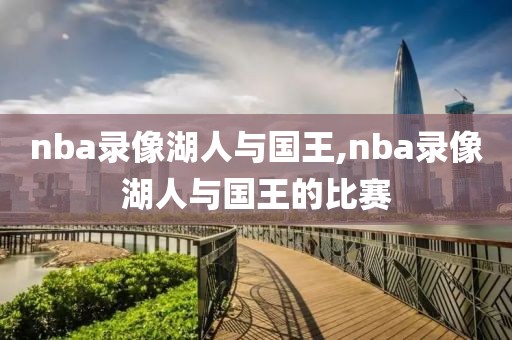 nba录像湖人与国王,nba录像湖人与国王的比赛