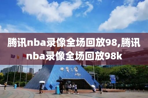 腾讯nba录像全场回放98,腾讯nba录像全场回放98k