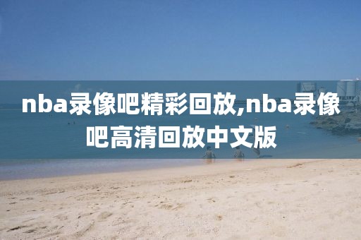 nba录像吧精彩回放,nba录像吧高清回放中文版