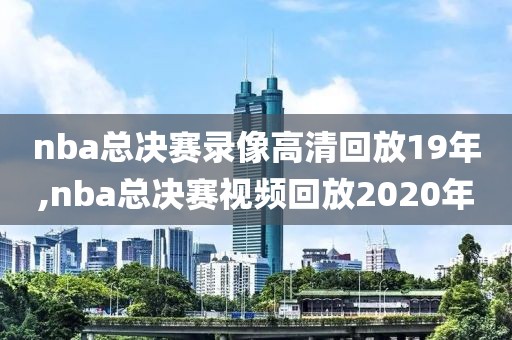 nba总决赛录像高清回放19年,nba总决赛视频回放2020年