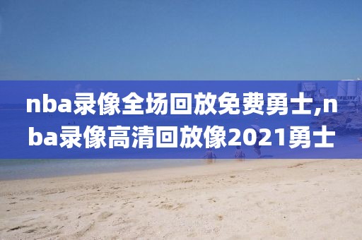 nba录像全场回放免费勇士,nba录像高清回放像2021勇士