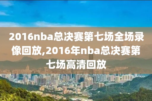2016nba总决赛第七场全场录像回放,2016年nba总决赛第七场高清回放