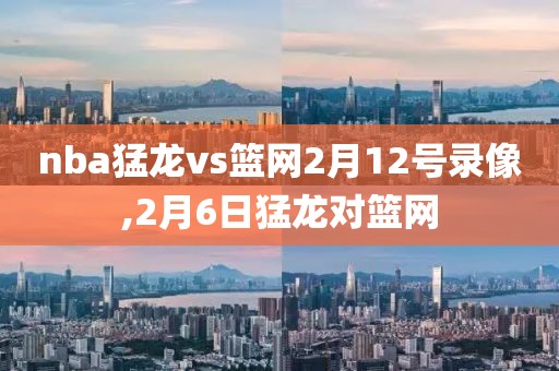 nba猛龙vs篮网2月12号录像,2月6日猛龙对篮网