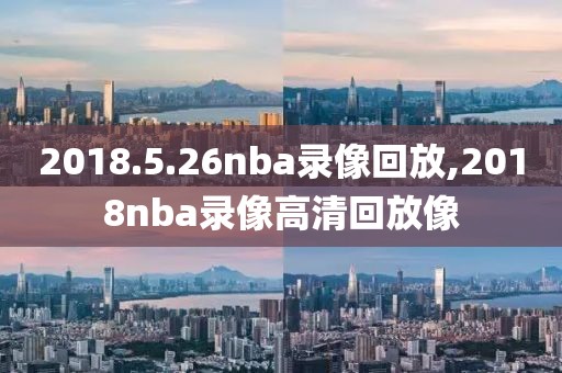 2018.5.26nba录像回放,2018nba录像高清回放像
