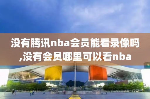 没有腾讯nba会员能看录像吗,没有会员哪里可以看nba