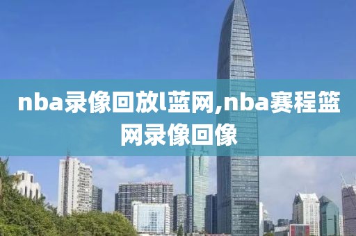 nba录像回放l蓝网,nba赛程篮网录像回像