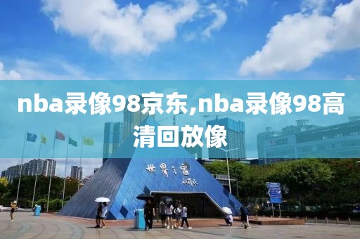 nba录像98京东,nba录像98高清回放像