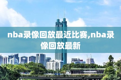 nba录像回放最近比赛,nba录像回放最新