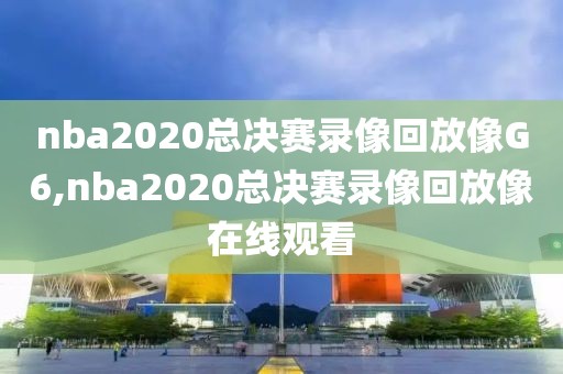nba2020总决赛录像回放像G6,nba2020总决赛录像回放像在线观看
