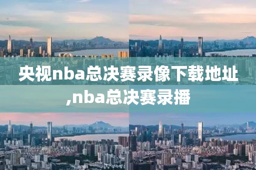 央视nba总决赛录像下载地址,nba总决赛录播