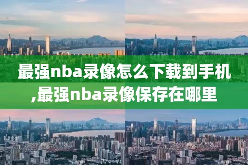 最强nba录像怎么下载到手机,最强nba录像保存在哪里