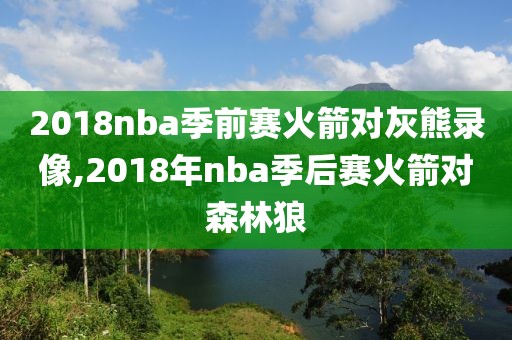 2018nba季前赛火箭对灰熊录像,2018年nba季后赛火箭对森林狼