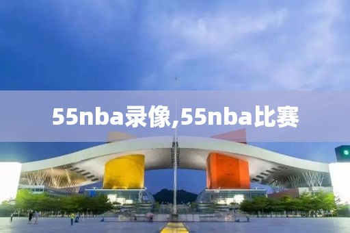 55nba录像,55nba比赛