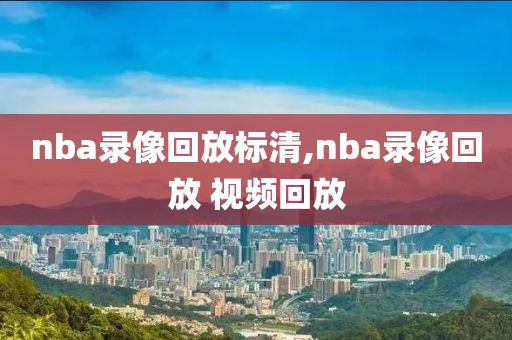 nba录像回放标清,nba录像回放 视频回放