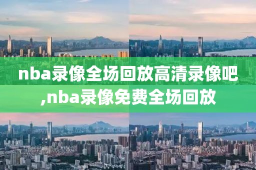 nba录像全场回放高清录像吧,nba录像免费全场回放