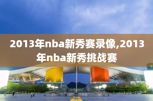 2013年nba新秀赛录像,2013年nba新秀挑战赛