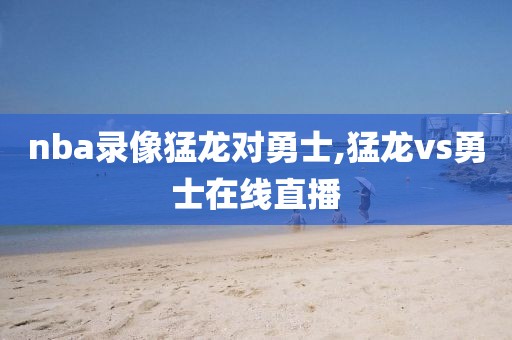 nba录像猛龙对勇士,猛龙vs勇士在线直播