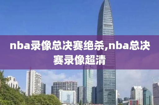 nba录像总决赛绝杀,nba总决赛录像超清