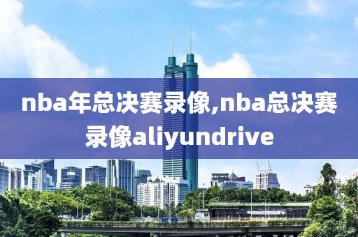 nba年总决赛录像,nba总决赛录像aliyundrive