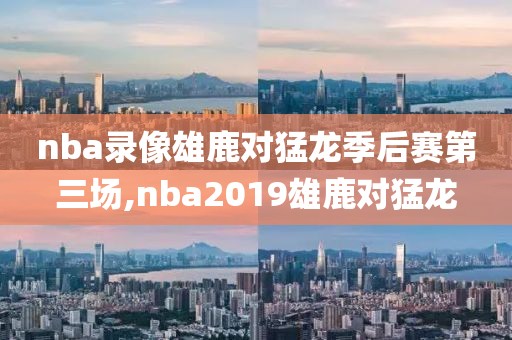 nba录像雄鹿对猛龙季后赛第三场,nba2019雄鹿对猛龙