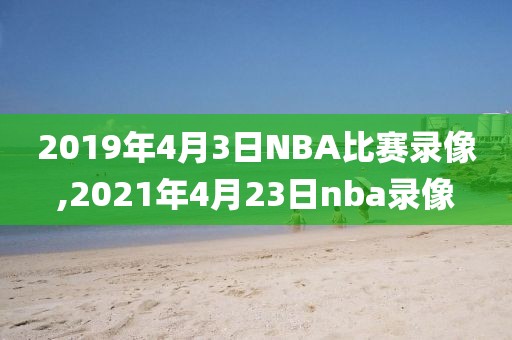 2019年4月3日NBA比赛录像,2021年4月23日nba录像