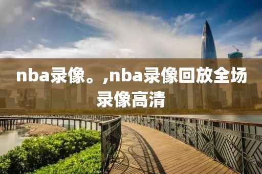 nba录像。,nba录像回放全场录像高清