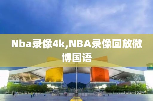 Nba录像4k,NBA录像回放微博国语