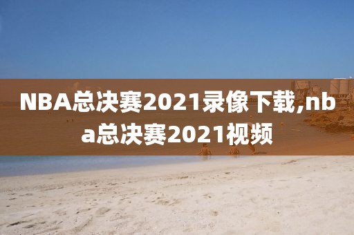 NBA总决赛2021录像下载,nba总决赛2021视频