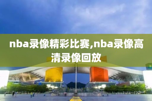 nba录像精彩比赛,nba录像高清录像回放