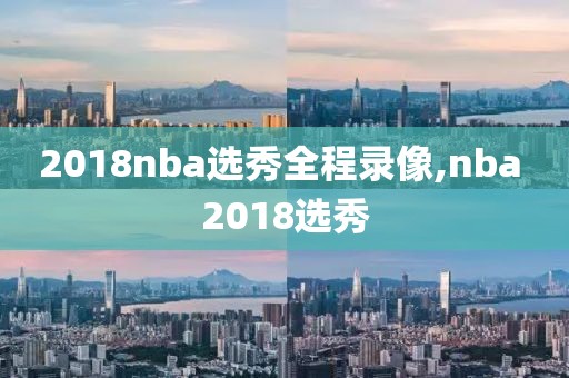 2018nba选秀全程录像,nba 2018选秀