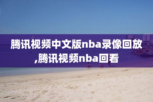 腾讯视频中文版nba录像回放,腾讯视频nba回看