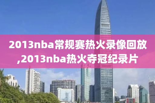 2013nba常规赛热火录像回放,2013nba热火夺冠纪录片