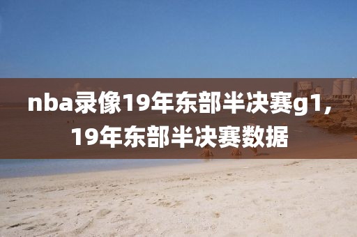 nba录像19年东部半决赛g1,19年东部半决赛数据