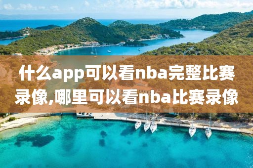 什么app可以看nba完整比赛录像,哪里可以看nba比赛录像