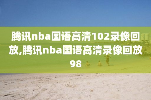 腾讯nba国语高清102录像回放,腾讯nba国语高清录像回放98