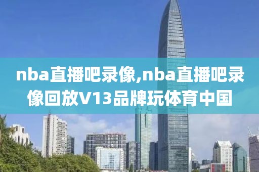 nba直播吧录像,nba直播吧录像回放V13品牌玩体育中国