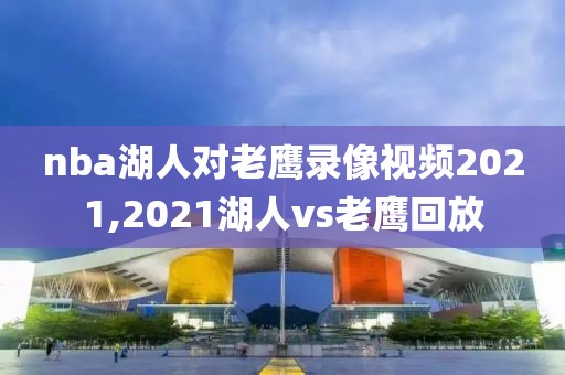 nba湖人对老鹰录像视频2021,2021湖人vs老鹰回放
