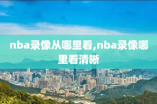 nba录像从哪里看,nba录像哪里看清晰