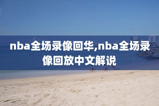 nba全场录像回华,nba全场录像回放中文解说